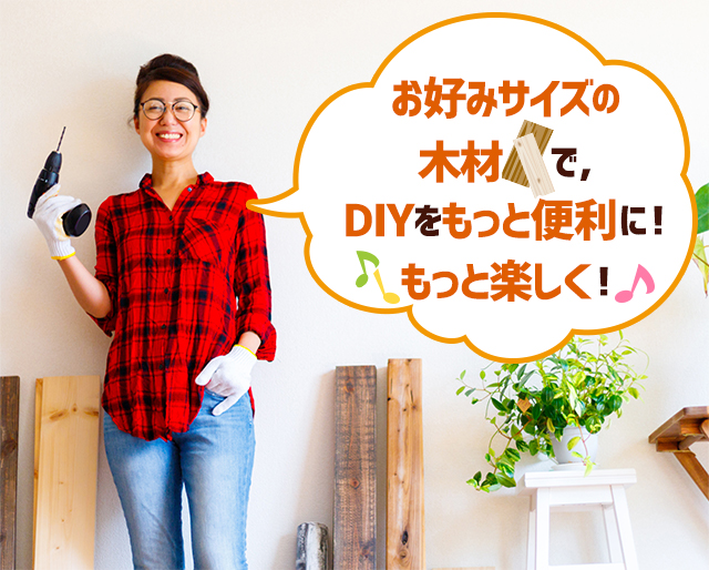 お好みサイズの木材で、DIYをもっと便利に!もっと楽しく!
